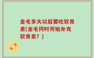 金毛多大以后要吃软骨素(金毛何时开始补充软骨素？)