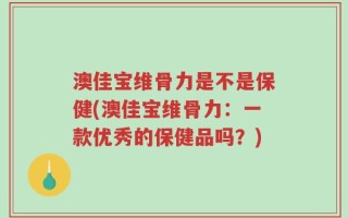 澳佳宝维骨力是不是保健(澳佳宝维骨力：一款优秀的保健品吗？)