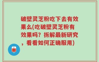 破壁灵芝粉吃下去有效果么(吃破壁灵芝粉有效果吗？拆解最新研究，看看如何正确服用)