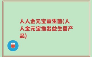 人人金元宝益生菌(人人金元宝推出益生菌产品)