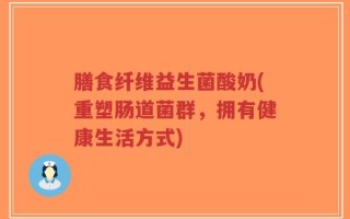 膳食纤维益生菌酸奶(重塑肠道菌群，拥有健康生活方式)