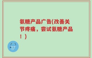 氨糖产品广告(改善关节疼痛，尝试氨糖产品！)