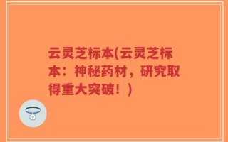 云灵芝标本(云灵芝标本：神秘药材，研究取得重大突破！)