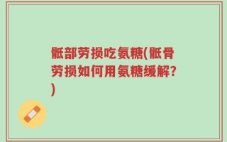 骶部劳损吃氨糖(骶骨劳损如何用氨糖缓解？)