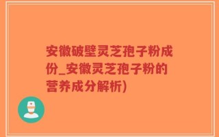 安徽破壁灵芝孢子粉成份_安徽灵芝孢子粉的营养成分解析)
