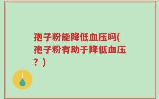 孢子粉能降低血压吗(孢子粉有助于降低血压？)