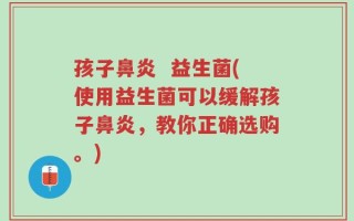 孩子鼻炎  益生菌(使用益生菌可以缓解孩子鼻炎，教你正确选购。)