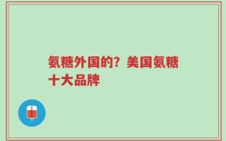 氨糖外国的？美国氨糖十大品牌