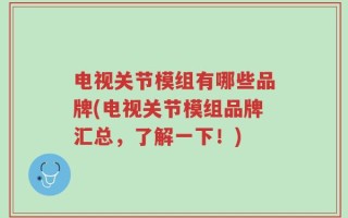 电视关节模组有哪些品牌(电视关节模组品牌汇总，了解一下！)