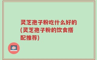 灵芝孢子粉吃什么好的(灵芝孢子粉的饮食搭配推荐)