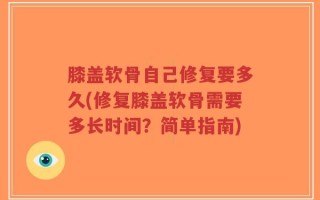 膝盖软骨自己修复要多久(修复膝盖软骨需要多长时间？简单指南)