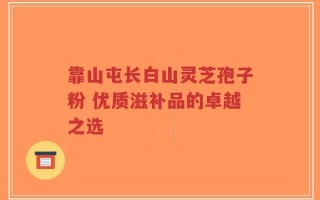 靠山屯长白山灵芝孢子粉 优质滋补品的卓越之选