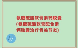 氨糖硫酸软膏素钙胶囊(氨糖硫酸软膏配合素钙胶囊治疗骨关节炎)