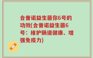 合普诺益生菌你6号的功效(合普诺益生菌6号：维护肠道健康、增强免疫力)