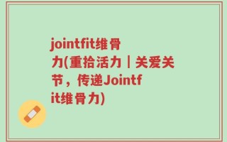 jointfit维骨力(重拾活力｜关爱关节，传递Jointfit维骨力)