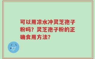 可以用凉水冲灵芝孢子粉吗？灵芝孢子粉的正确食用方法？