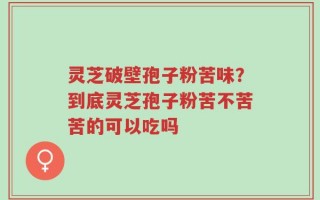 灵芝破壁孢子粉苦味？到底灵芝孢子粉苦不苦苦的可以吃吗