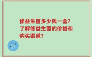 修益生菌多少钱一盒？了解修益生菌的价格和购买渠道？