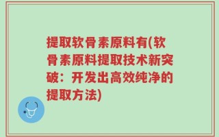 提取软骨素原料有(软骨素原料提取技术新突破：开发出高效纯净的提取方法)