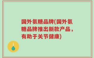 国外氨糖品牌(国外氨糖品牌推出新款产品，有助于关节健康)
