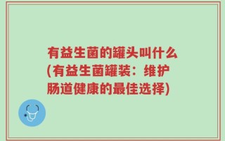 有益生菌的罐头叫什么(有益生菌罐装：维护肠道健康的最佳选择)