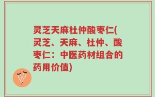 灵芝天麻杜仲酸枣仁(灵芝、天麻、杜仲、酸枣仁：中医药材组合的药用价值)