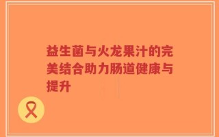 益生菌与火龙果汁的完美结合助力肠道健康与提升