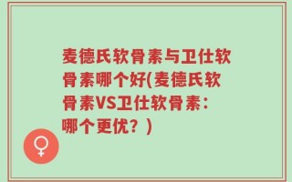 麦德氏软骨素与卫仕软骨素哪个好(麦德氏软骨素VS卫仕软骨素：哪个更优？)