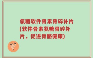 氨糖软件骨素骨碎补片(软件骨素氨糖骨碎补片，促进骨骼健康)