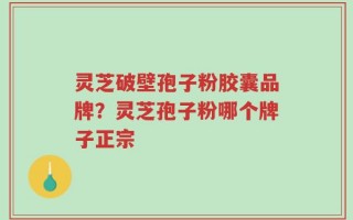 灵芝破壁孢子粉胶囊品牌？灵芝孢子粉哪个牌子正宗