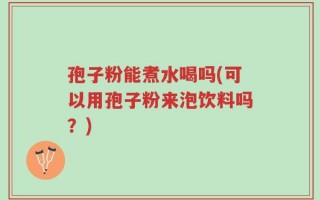 孢子粉能煮水喝吗(可以用孢子粉来泡饮料吗？)