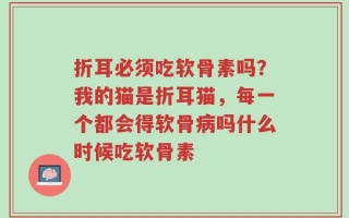 折耳必须吃软骨素吗？我的猫是折耳猫，每一个都会得软骨病吗什么时候吃软骨素