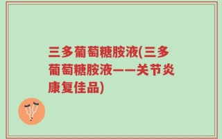 三多葡萄糖胺液(三多葡萄糖胺液——关节炎康复佳品)