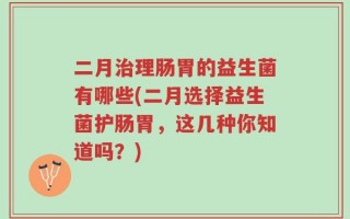 二月治理肠胃的益生菌有哪些(二月选择益生菌护肠胃，这几种你知道吗？)