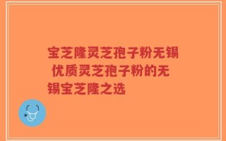 宝芝隆灵芝孢子粉无锡 优质灵芝孢子粉的无锡宝芝隆之选