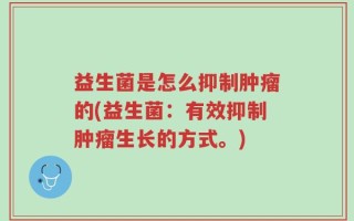 益生菌是怎么抑制肿瘤的(益生菌：有效抑制肿瘤生长的方式。)
