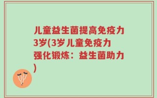 儿童益生菌提高免疫力3岁(3岁儿童免疫力强化锻炼：益生菌助力)