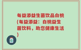 每益添益生菌饮品白桃(每益添益：白桃益生菌饮料，助您健康生活)