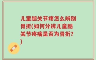 儿童腿关节疼怎么辨别骨折(如何分辨儿童腿关节疼痛是否为骨折？)