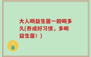 大人喝益生菌一般喝多久(养成好习惯，多喝益生菌！)