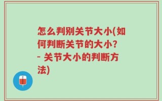 怎么判别关节大小(如何判断关节的大小？ - 关节大小的判断方法)