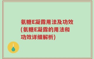氨糖E凝露用法及功效(氨糖E凝露的用法和功效详细解析)