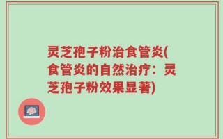 灵芝孢子粉治食管炎(食管炎的自然治疗：灵芝孢子粉效果显著)