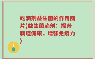 吃滴剂益生菌的作用图片(益生菌滴剂：提升肠道健康，增强免疫力)