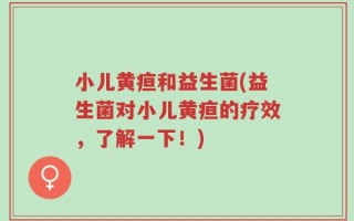 小儿黄疸和益生菌(益生菌对小儿黄疸的疗效，了解一下！)