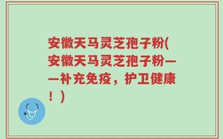 安徽天马灵芝孢子粉(安徽天马灵芝孢子粉——补充免疫，护卫健康！)
