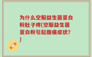 为什么空服益生菌蛋白粉肚子疼(空服益生菌蛋白粉引起腹痛症状？)