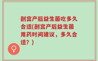 剖宫产后益生菌吃多久合适(剖宫产后益生菌用药时间建议，多久合适？)