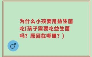 为什么小孩要用益生菌吃(孩子需要吃益生菌吗？原因在哪里？)