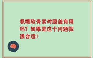 氨糖软骨素对膝盖有用吗？如果是这个问题就很合适！